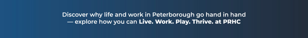 Click here to learn more Button that says Discover why life and work in Peterborough go hand in hand — explore how you can Live. Work. Play. Thrive. at PRHC